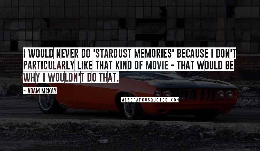 Adam McKay Quotes: I would never do 'Stardust Memories' because I don't particularly like that kind of movie - that would be why I wouldn't do that.