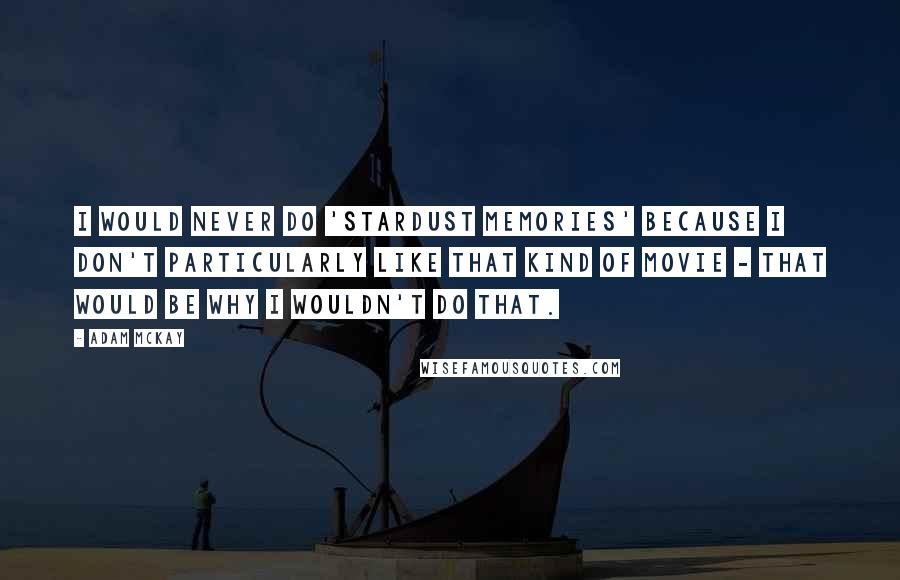 Adam McKay Quotes: I would never do 'Stardust Memories' because I don't particularly like that kind of movie - that would be why I wouldn't do that.