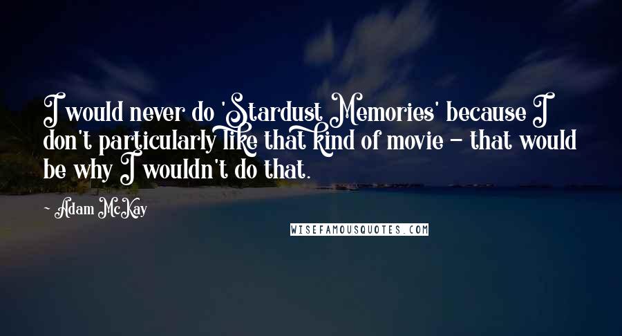 Adam McKay Quotes: I would never do 'Stardust Memories' because I don't particularly like that kind of movie - that would be why I wouldn't do that.