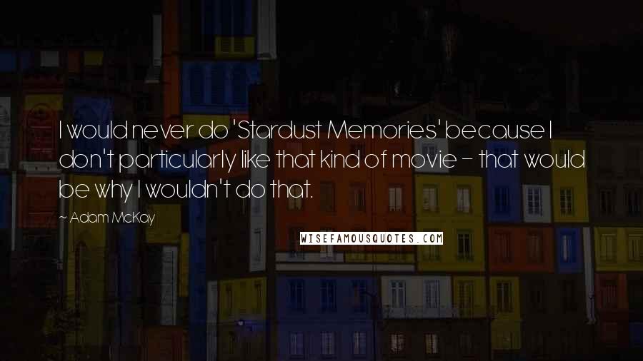 Adam McKay Quotes: I would never do 'Stardust Memories' because I don't particularly like that kind of movie - that would be why I wouldn't do that.