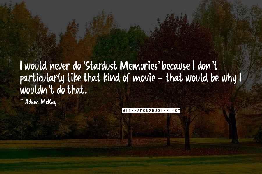 Adam McKay Quotes: I would never do 'Stardust Memories' because I don't particularly like that kind of movie - that would be why I wouldn't do that.