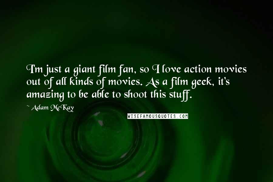 Adam McKay Quotes: I'm just a giant film fan, so I love action movies out of all kinds of movies. As a film geek, it's amazing to be able to shoot this stuff.