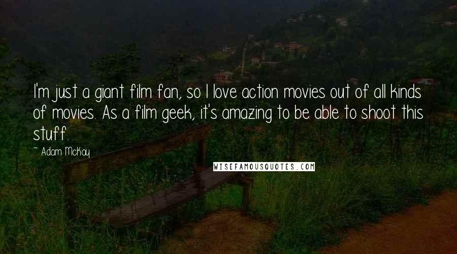 Adam McKay Quotes: I'm just a giant film fan, so I love action movies out of all kinds of movies. As a film geek, it's amazing to be able to shoot this stuff.