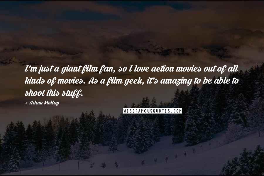 Adam McKay Quotes: I'm just a giant film fan, so I love action movies out of all kinds of movies. As a film geek, it's amazing to be able to shoot this stuff.