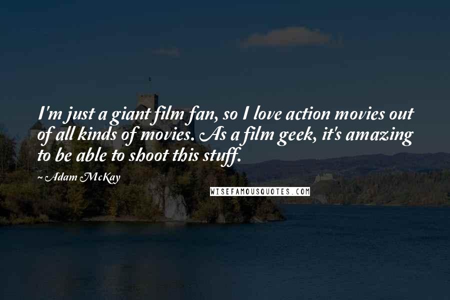 Adam McKay Quotes: I'm just a giant film fan, so I love action movies out of all kinds of movies. As a film geek, it's amazing to be able to shoot this stuff.