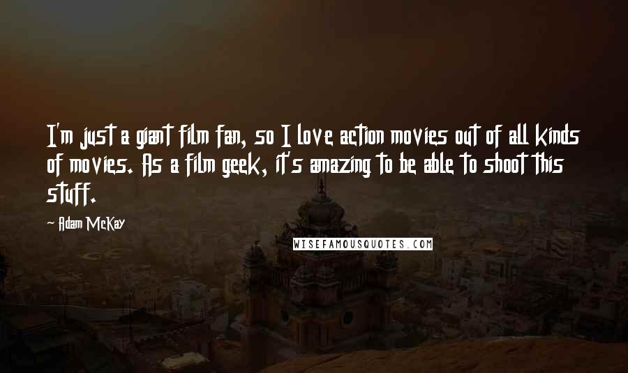 Adam McKay Quotes: I'm just a giant film fan, so I love action movies out of all kinds of movies. As a film geek, it's amazing to be able to shoot this stuff.