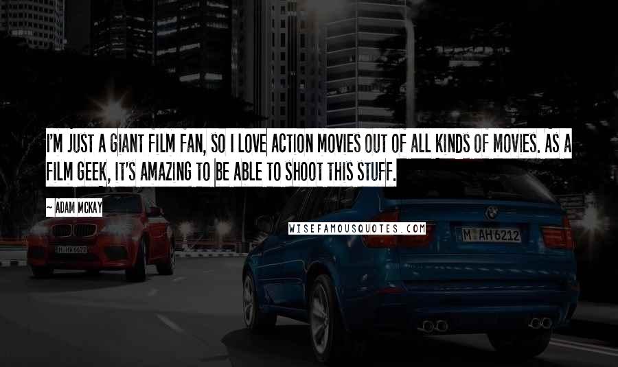 Adam McKay Quotes: I'm just a giant film fan, so I love action movies out of all kinds of movies. As a film geek, it's amazing to be able to shoot this stuff.