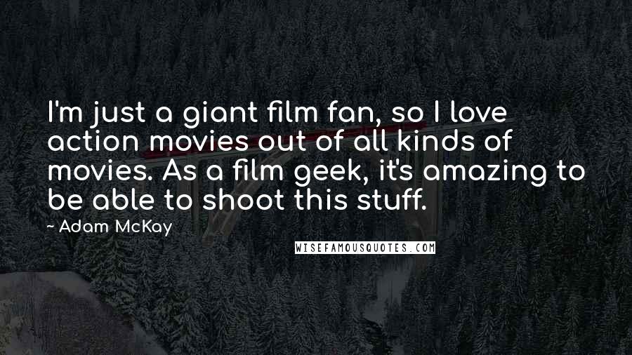 Adam McKay Quotes: I'm just a giant film fan, so I love action movies out of all kinds of movies. As a film geek, it's amazing to be able to shoot this stuff.