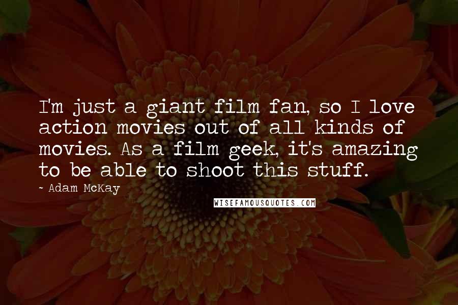 Adam McKay Quotes: I'm just a giant film fan, so I love action movies out of all kinds of movies. As a film geek, it's amazing to be able to shoot this stuff.