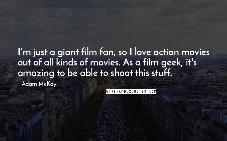 Adam McKay Quotes: I'm just a giant film fan, so I love action movies out of all kinds of movies. As a film geek, it's amazing to be able to shoot this stuff.