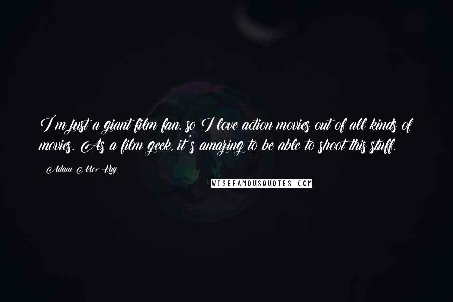 Adam McKay Quotes: I'm just a giant film fan, so I love action movies out of all kinds of movies. As a film geek, it's amazing to be able to shoot this stuff.