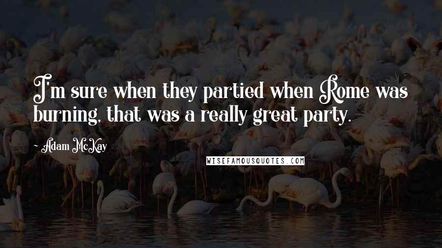 Adam McKay Quotes: I'm sure when they partied when Rome was burning, that was a really great party.