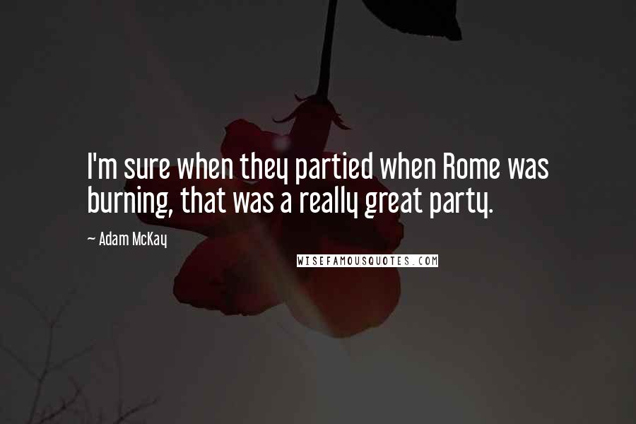 Adam McKay Quotes: I'm sure when they partied when Rome was burning, that was a really great party.