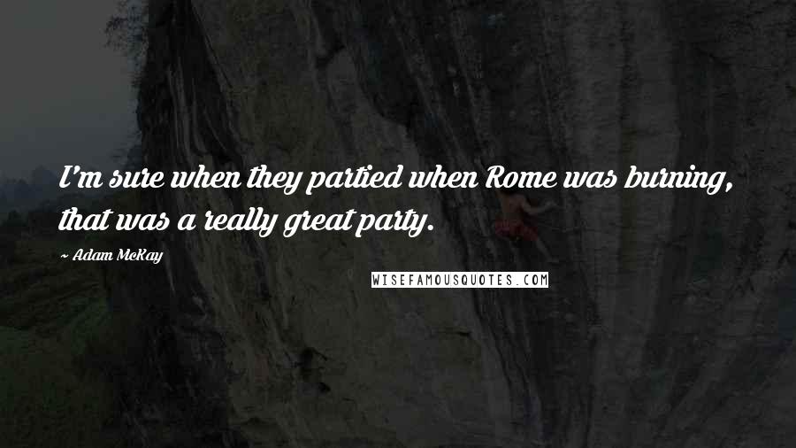 Adam McKay Quotes: I'm sure when they partied when Rome was burning, that was a really great party.