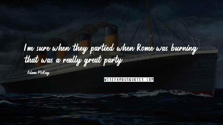 Adam McKay Quotes: I'm sure when they partied when Rome was burning, that was a really great party.