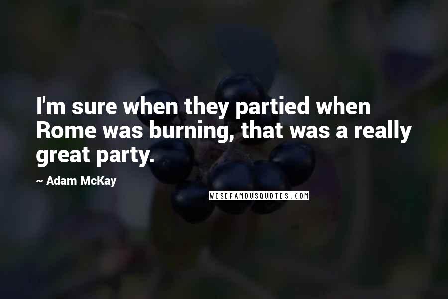 Adam McKay Quotes: I'm sure when they partied when Rome was burning, that was a really great party.