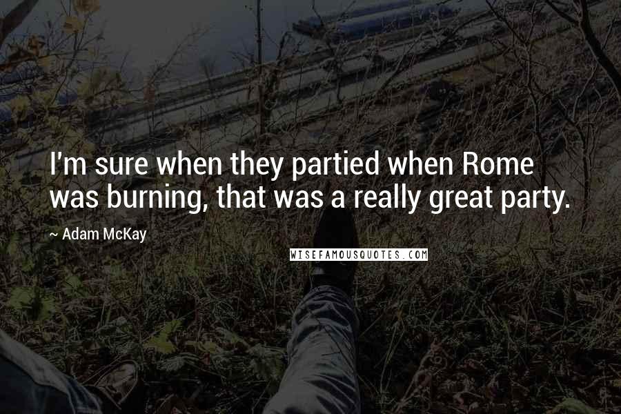 Adam McKay Quotes: I'm sure when they partied when Rome was burning, that was a really great party.