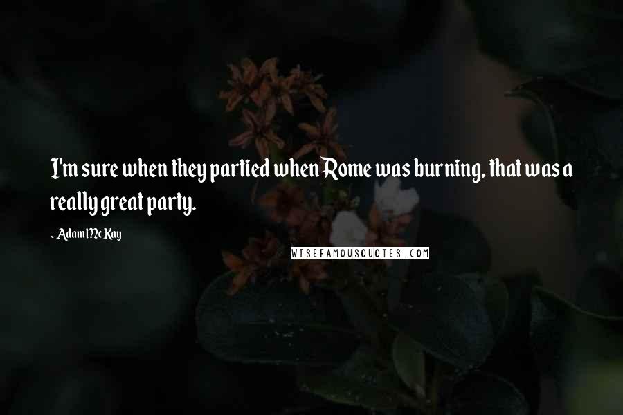 Adam McKay Quotes: I'm sure when they partied when Rome was burning, that was a really great party.