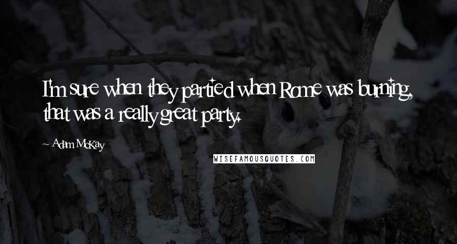 Adam McKay Quotes: I'm sure when they partied when Rome was burning, that was a really great party.