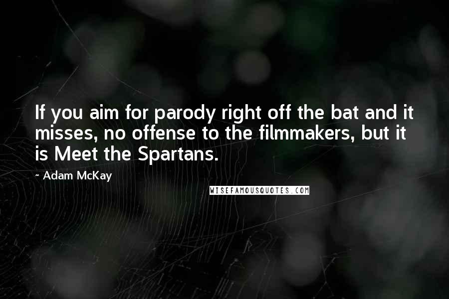 Adam McKay Quotes: If you aim for parody right off the bat and it misses, no offense to the filmmakers, but it is Meet the Spartans.