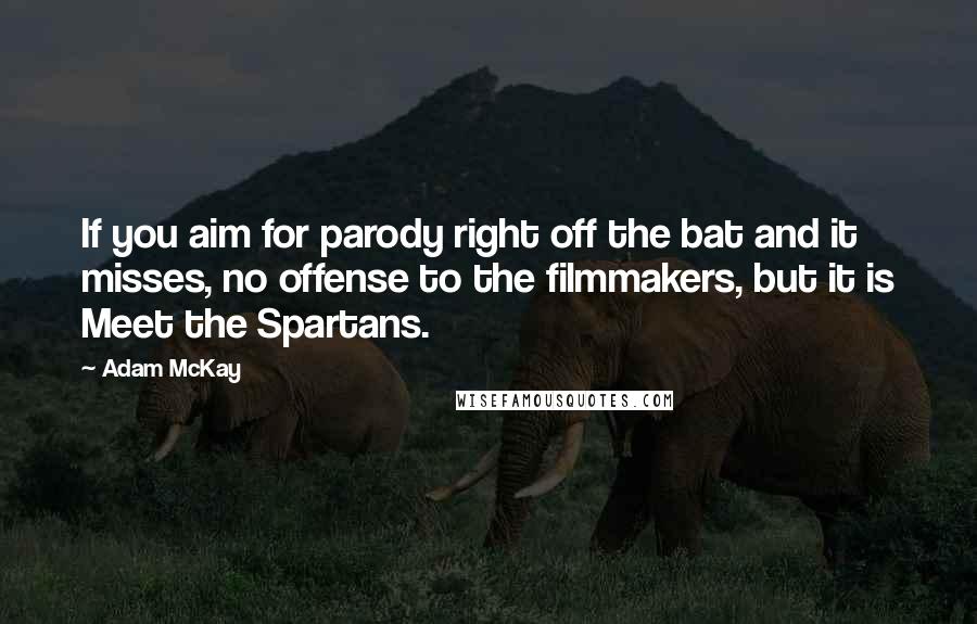 Adam McKay Quotes: If you aim for parody right off the bat and it misses, no offense to the filmmakers, but it is Meet the Spartans.