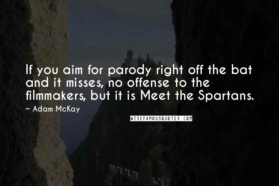 Adam McKay Quotes: If you aim for parody right off the bat and it misses, no offense to the filmmakers, but it is Meet the Spartans.