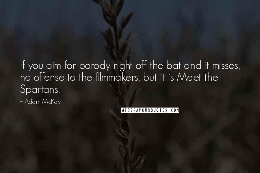 Adam McKay Quotes: If you aim for parody right off the bat and it misses, no offense to the filmmakers, but it is Meet the Spartans.