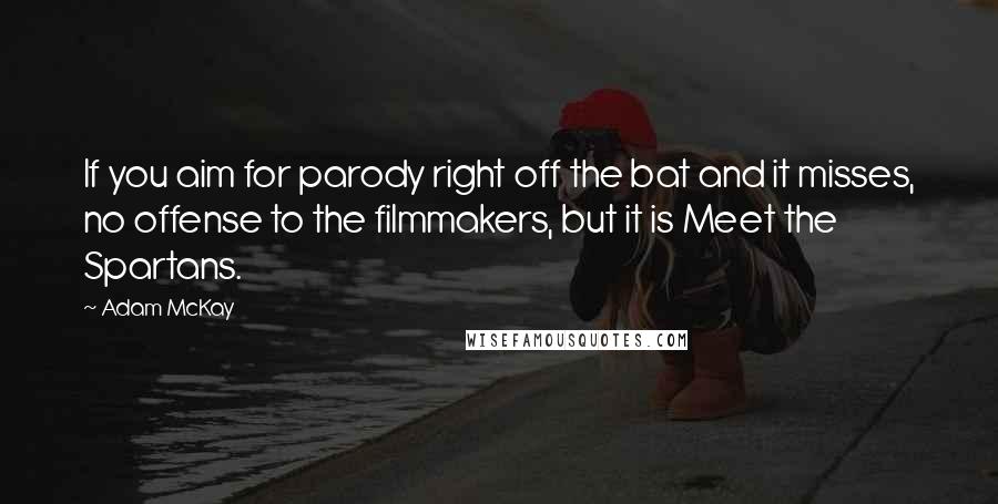 Adam McKay Quotes: If you aim for parody right off the bat and it misses, no offense to the filmmakers, but it is Meet the Spartans.