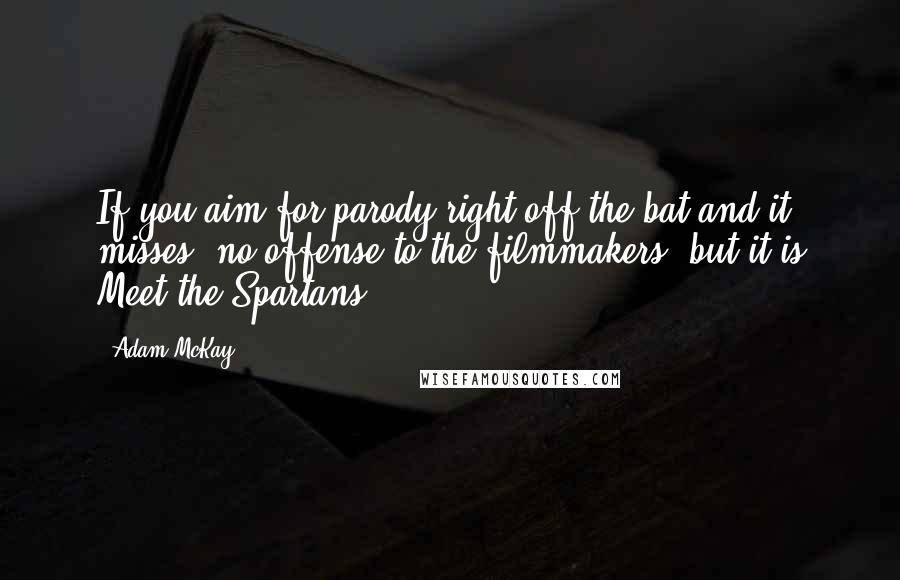 Adam McKay Quotes: If you aim for parody right off the bat and it misses, no offense to the filmmakers, but it is Meet the Spartans.