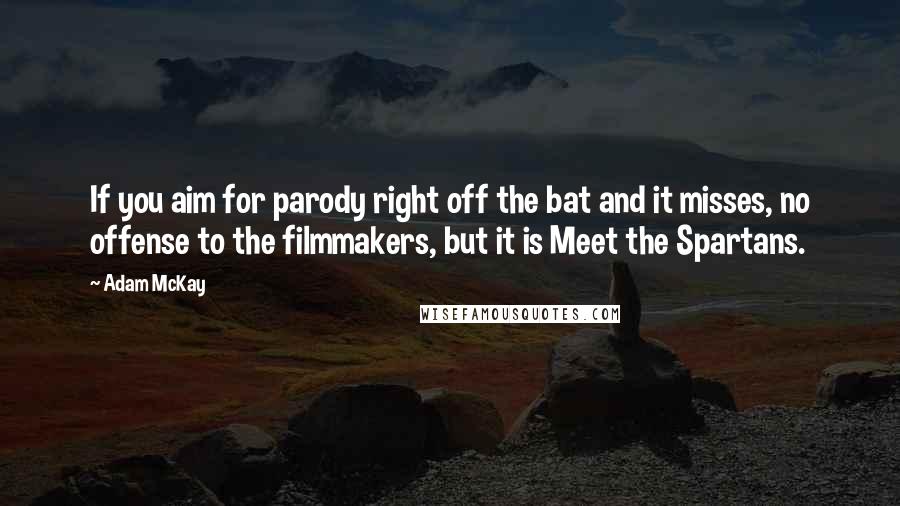 Adam McKay Quotes: If you aim for parody right off the bat and it misses, no offense to the filmmakers, but it is Meet the Spartans.