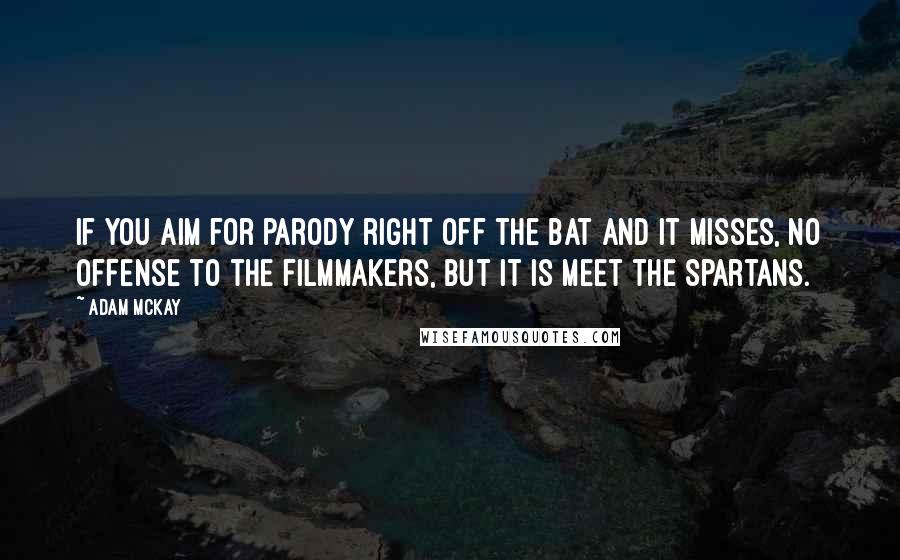 Adam McKay Quotes: If you aim for parody right off the bat and it misses, no offense to the filmmakers, but it is Meet the Spartans.