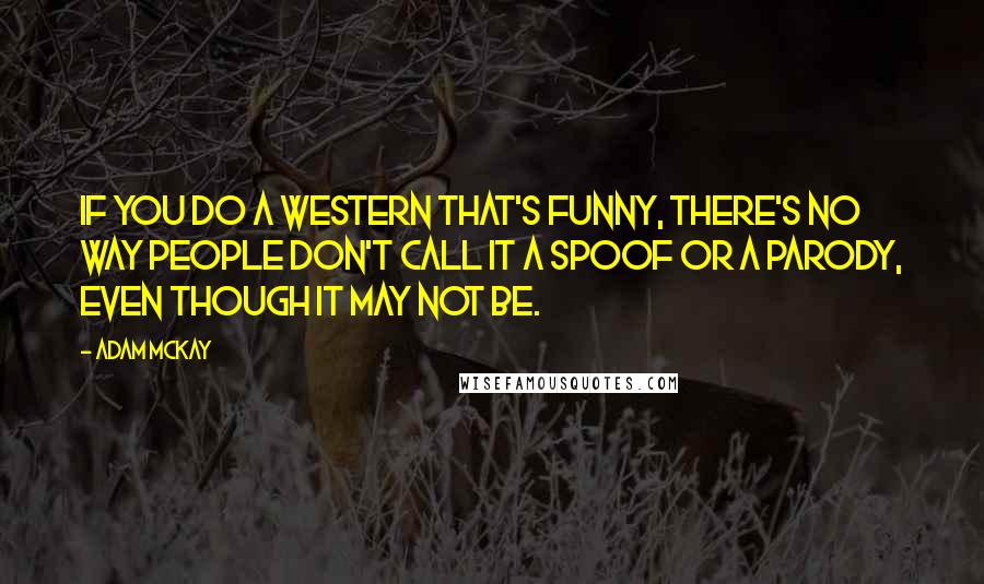 Adam McKay Quotes: If you do a Western that's funny, there's no way people don't call it a spoof or a parody, even though it may not be.