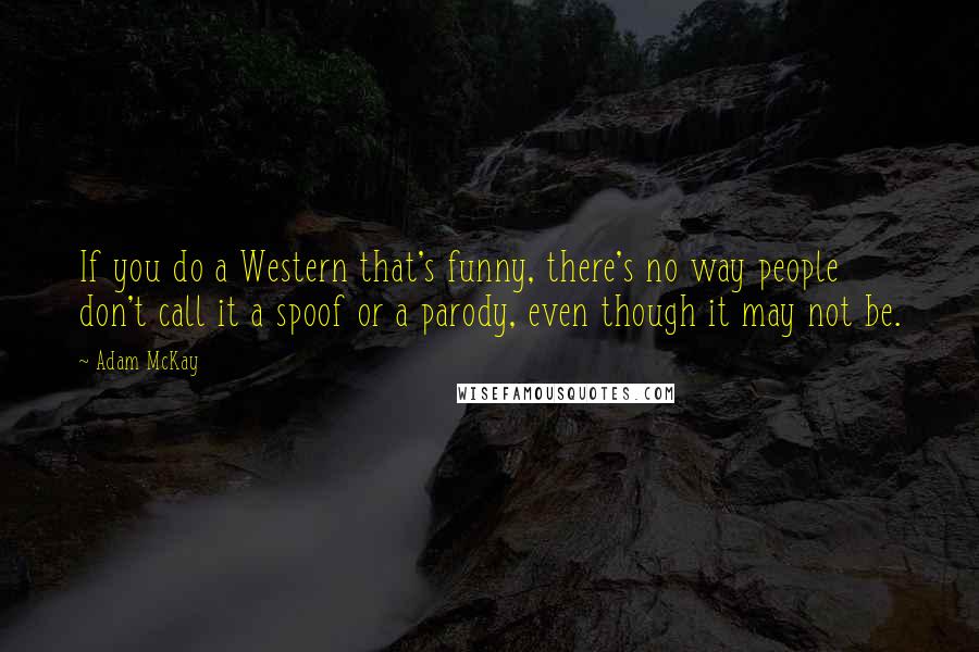 Adam McKay Quotes: If you do a Western that's funny, there's no way people don't call it a spoof or a parody, even though it may not be.