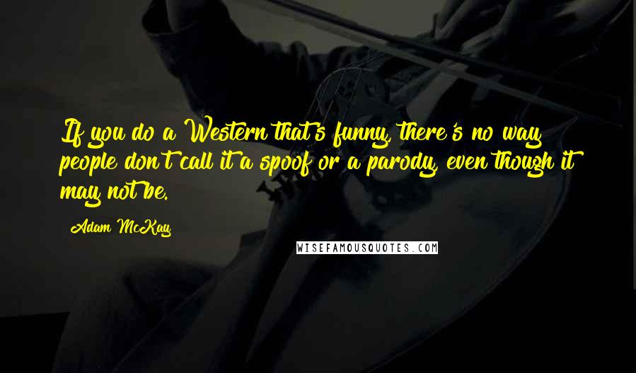 Adam McKay Quotes: If you do a Western that's funny, there's no way people don't call it a spoof or a parody, even though it may not be.