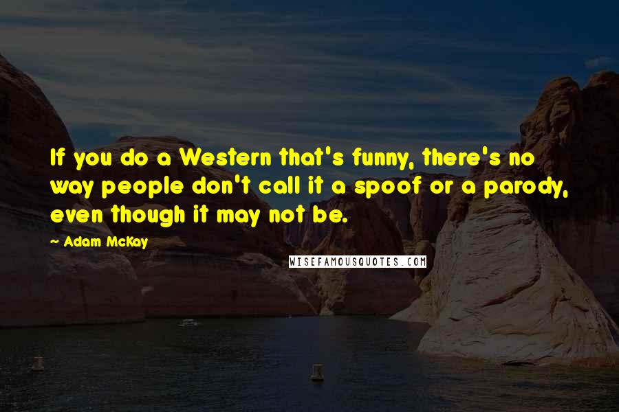 Adam McKay Quotes: If you do a Western that's funny, there's no way people don't call it a spoof or a parody, even though it may not be.