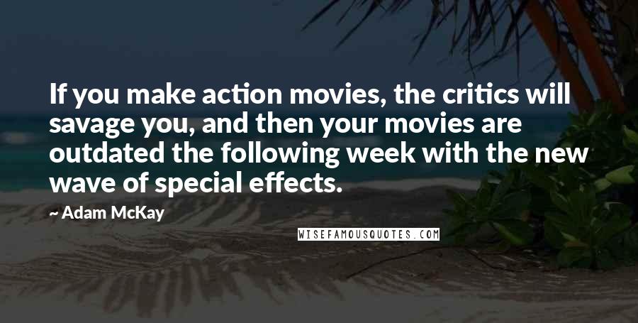 Adam McKay Quotes: If you make action movies, the critics will savage you, and then your movies are outdated the following week with the new wave of special effects.