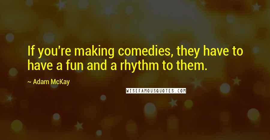 Adam McKay Quotes: If you're making comedies, they have to have a fun and a rhythm to them.