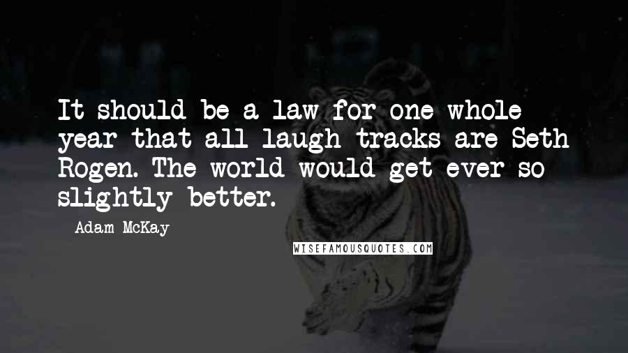 Adam McKay Quotes: It should be a law for one whole year that all laugh tracks are Seth Rogen. The world would get ever so slightly better.