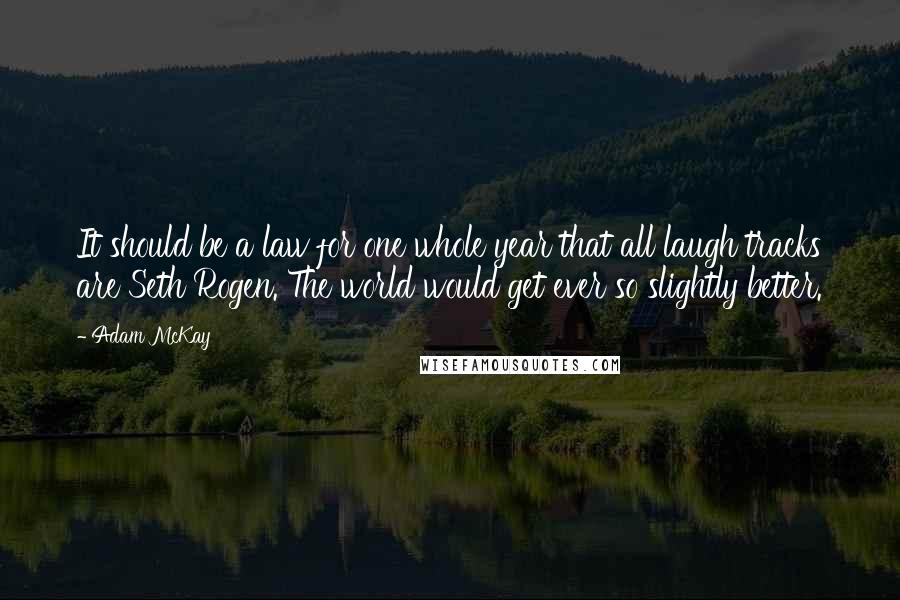 Adam McKay Quotes: It should be a law for one whole year that all laugh tracks are Seth Rogen. The world would get ever so slightly better.