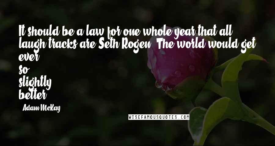 Adam McKay Quotes: It should be a law for one whole year that all laugh tracks are Seth Rogen. The world would get ever so slightly better.
