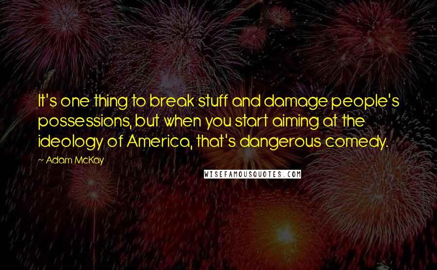 Adam McKay Quotes: It's one thing to break stuff and damage people's possessions, but when you start aiming at the ideology of America, that's dangerous comedy.