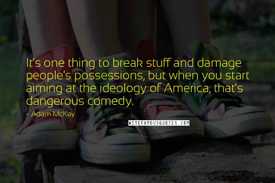 Adam McKay Quotes: It's one thing to break stuff and damage people's possessions, but when you start aiming at the ideology of America, that's dangerous comedy.