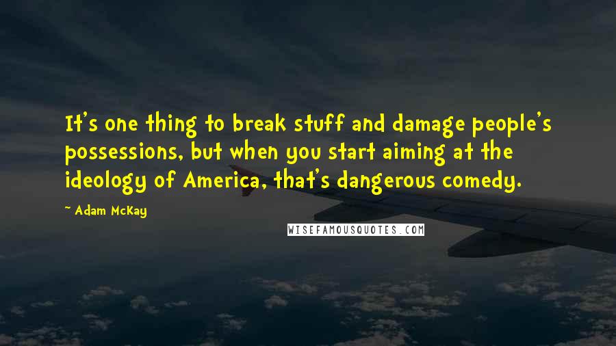 Adam McKay Quotes: It's one thing to break stuff and damage people's possessions, but when you start aiming at the ideology of America, that's dangerous comedy.