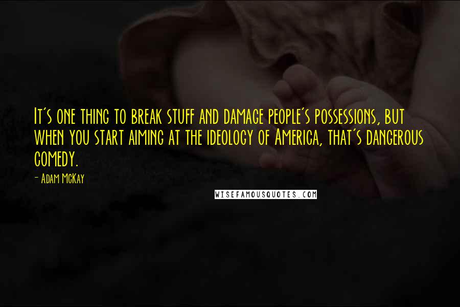 Adam McKay Quotes: It's one thing to break stuff and damage people's possessions, but when you start aiming at the ideology of America, that's dangerous comedy.