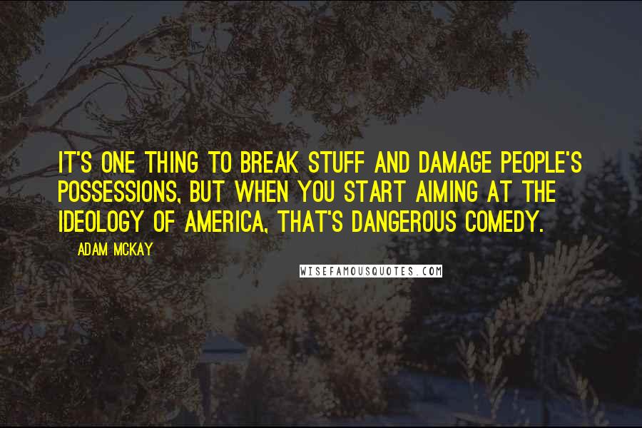 Adam McKay Quotes: It's one thing to break stuff and damage people's possessions, but when you start aiming at the ideology of America, that's dangerous comedy.