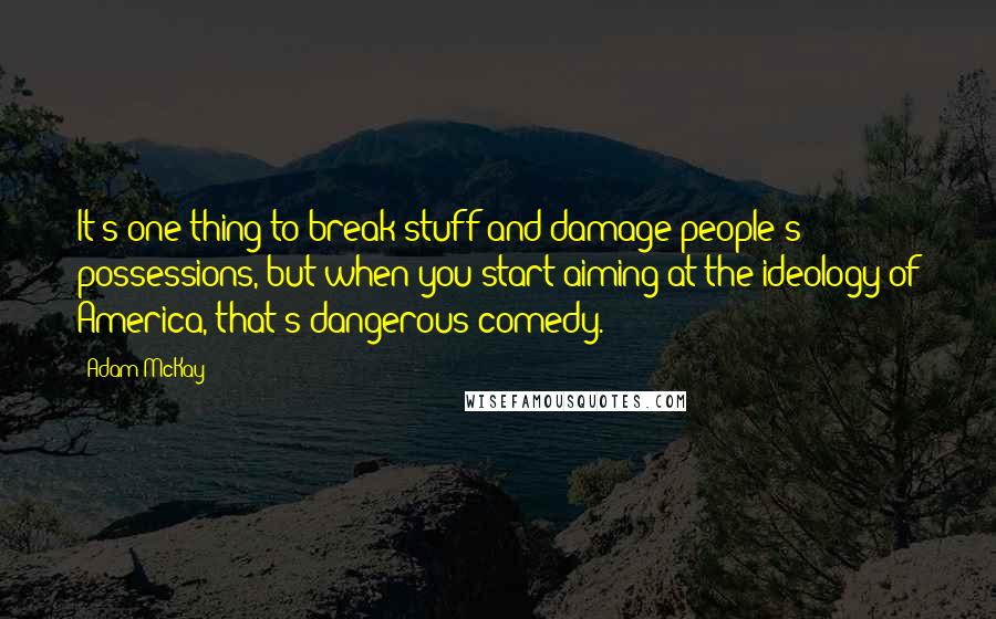 Adam McKay Quotes: It's one thing to break stuff and damage people's possessions, but when you start aiming at the ideology of America, that's dangerous comedy.