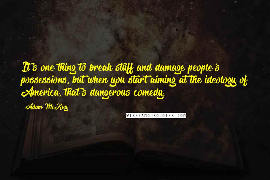 Adam McKay Quotes: It's one thing to break stuff and damage people's possessions, but when you start aiming at the ideology of America, that's dangerous comedy.