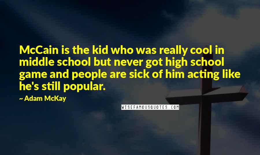 Adam McKay Quotes: McCain is the kid who was really cool in middle school but never got high school game and people are sick of him acting like he's still popular.