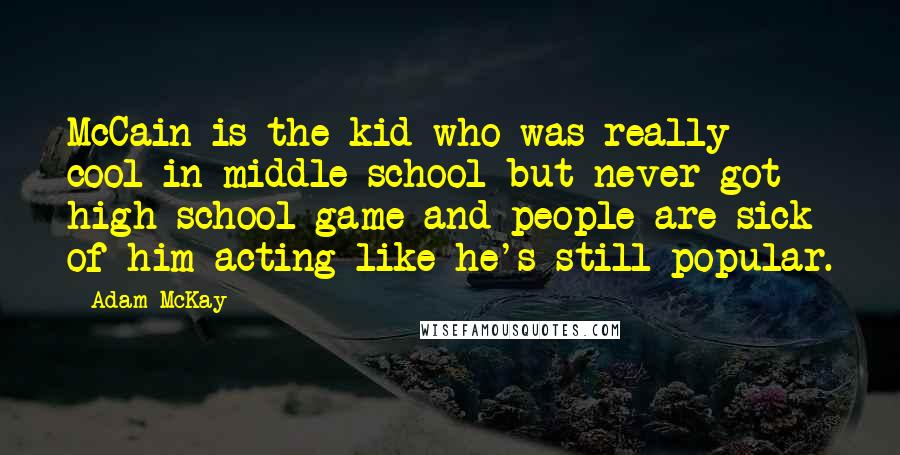 Adam McKay Quotes: McCain is the kid who was really cool in middle school but never got high school game and people are sick of him acting like he's still popular.