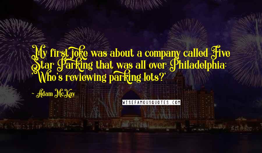 Adam McKay Quotes: My first joke was about a company called Five Star Parking that was all over Philadelphia: 'Who's reviewing parking lots?'